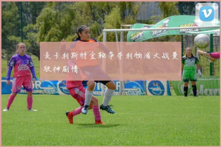 麦卡利斯特金靴争夺利物浦大战曼联神剧情