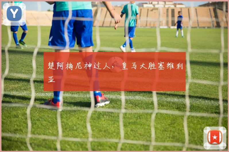 楚阿梅尼神过人，皇马大胜塞维利亚