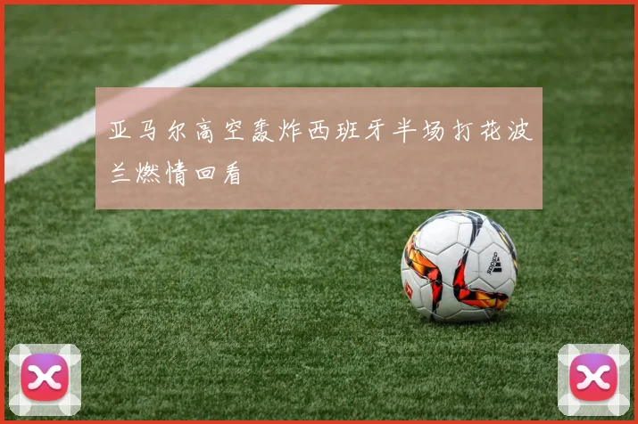 亚马尔高空轰炸西班牙半场打花波兰燃情回看