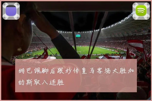 姆巴佩脚后跟妙传皇马客场大胜加的斯取八连胜