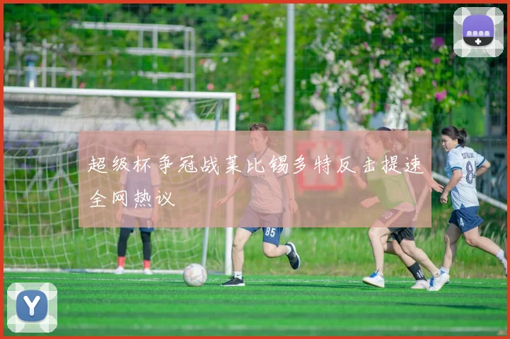 超级杯争冠战莱比锡多特反击提速全网热议