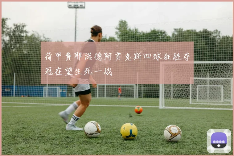 荷甲费耶诺德阿贾克斯四球狂胜夺冠在望生死一战