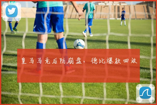 皇马马竞后防崩盘，德比爆款回放
