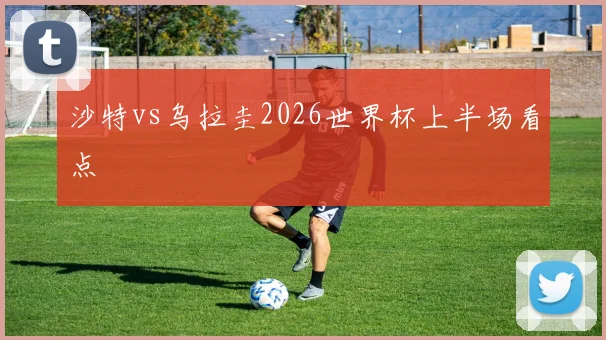 沙特vs乌拉圭2026世界杯上半场看点