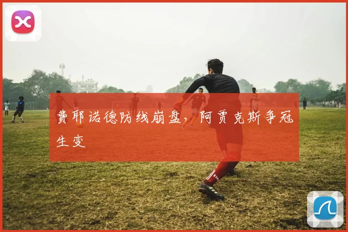 费耶诺德防线崩盘，阿贾克斯争冠生变