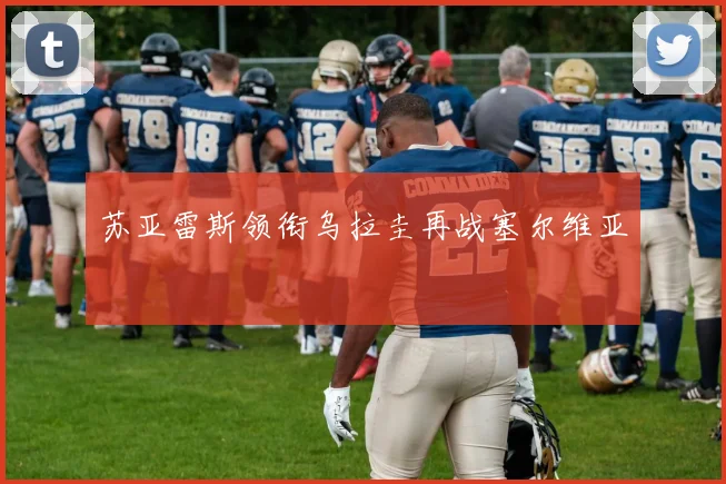 苏亚雷斯领衔乌拉圭再战塞尔维亚