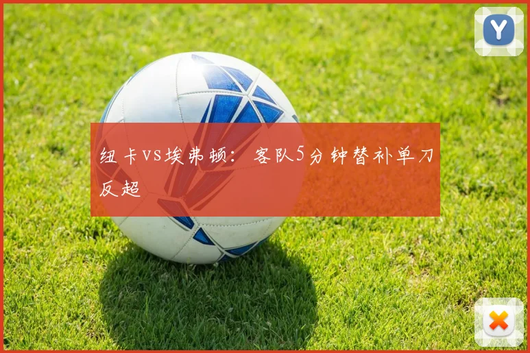 纽卡vs埃弗顿：客队5分钟替补单刀反超