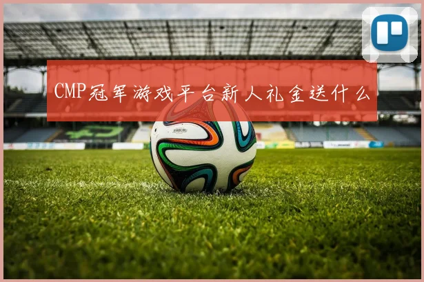 CMP冠军游戏平台新人礼金送什么