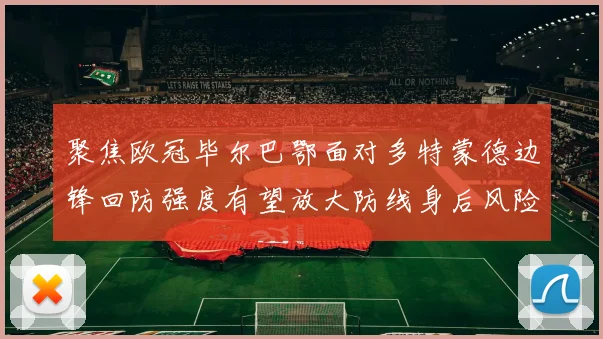 聚焦欧冠毕尔巴鄂面对多特蒙德边锋回防强度有望放大防线身后风险