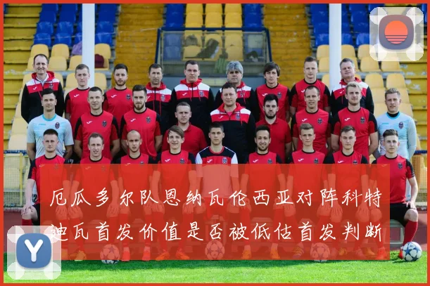 厄瓜多尔队恩纳瓦伦西亚对阵科特迪瓦首发价值是否被低估首发判断