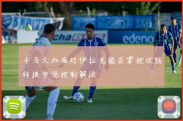 卡马文加面对伊拉克能否掌控攻防转换中场控制解读