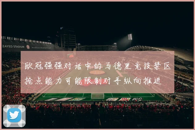 欧冠强强对话中的马德里竞技禁区抢点能力可能限制对手纵向推进