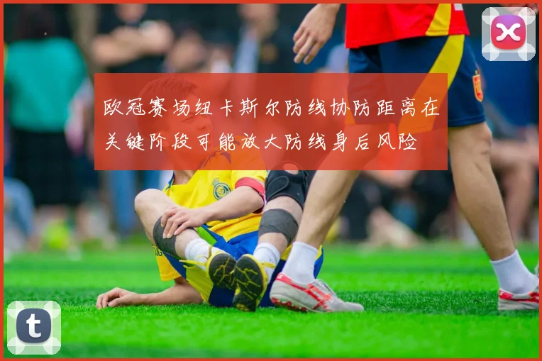 欧冠赛场纽卡斯尔防线协防距离在关键阶段可能放大防线身后风险