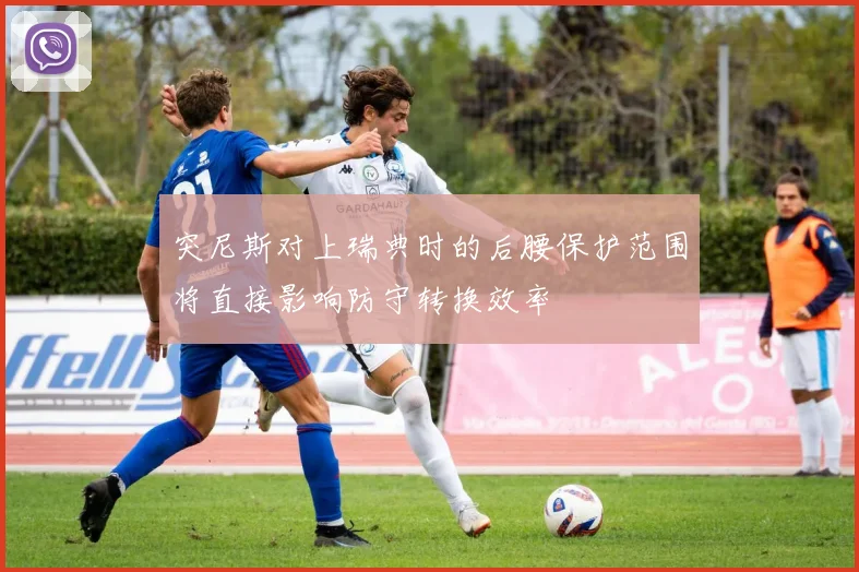 突尼斯对上瑞典时的后腰保护范围将直接影响防守转换效率