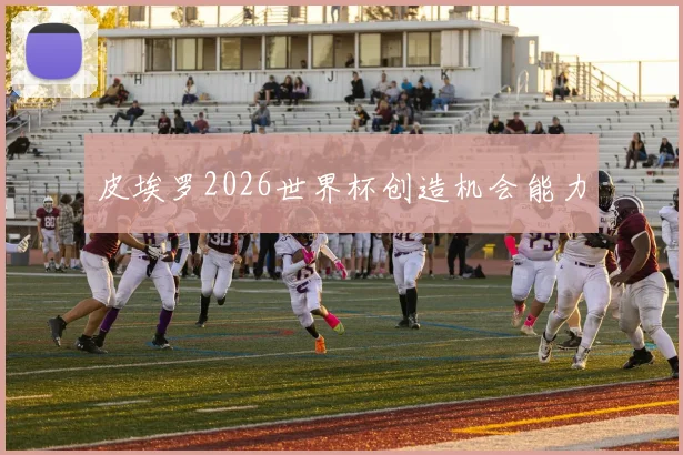 皮埃罗2026世界杯创造机会能力