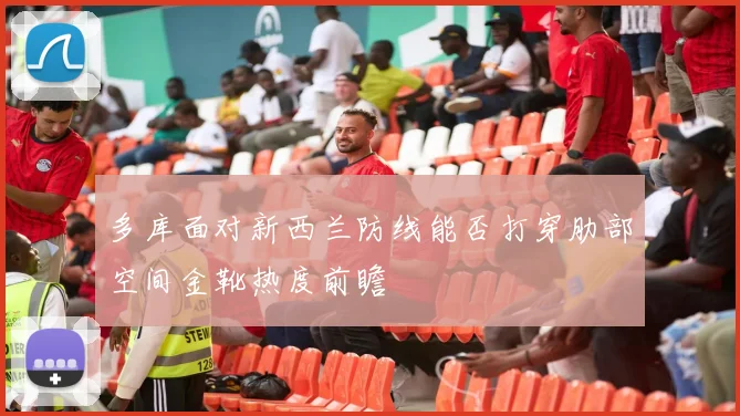 多库面对新西兰防线能否打穿肋部空间金靴热度前瞻