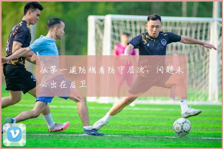从第一道防线看防守层次，问题未必出在后卫