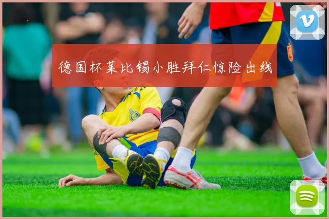 德国杯莱比锡小胜拜仁惊险出线
