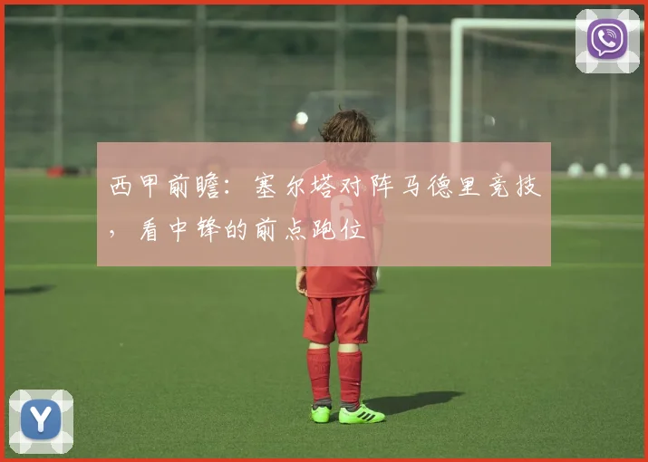 西甲前瞻：塞尔塔对阵马德里竞技，看中锋的前点跑位