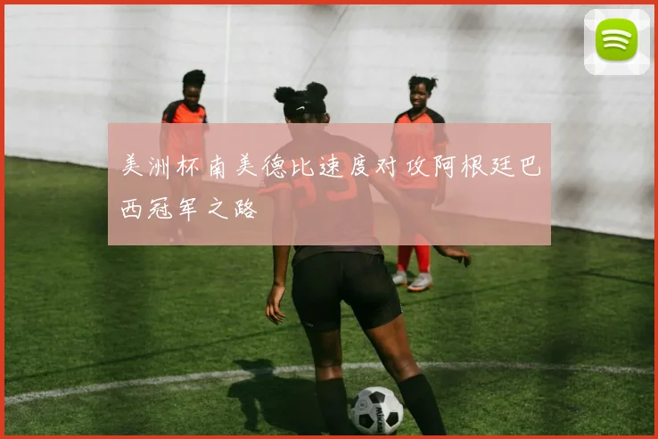 美洲杯南美德比速度对攻阿根廷巴西冠军之路