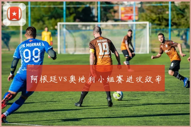 阿根廷vs奥地利小组赛进攻效率