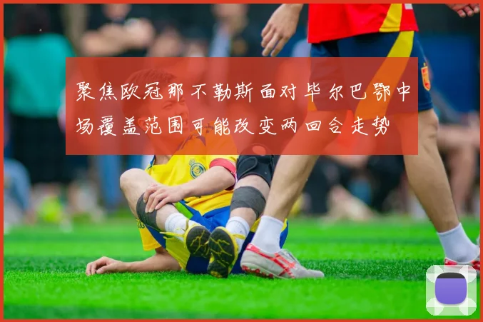 聚焦欧冠那不勒斯面对毕尔巴鄂中场覆盖范围可能改变两回合走势