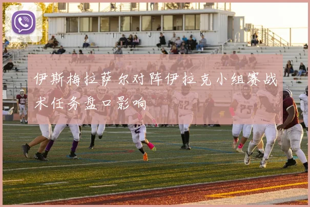 伊斯梅拉萨尔对阵伊拉克小组赛战术任务盘口影响