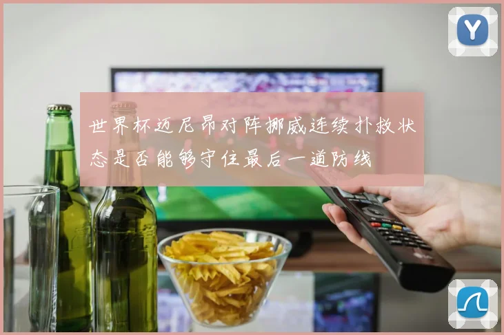 世界杯迈尼昂对阵挪威连续扑救状态是否能够守住最后一道防线