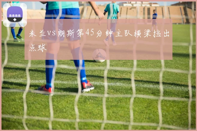 米兰vs朗斯第45分钟主队横梁挡出点球