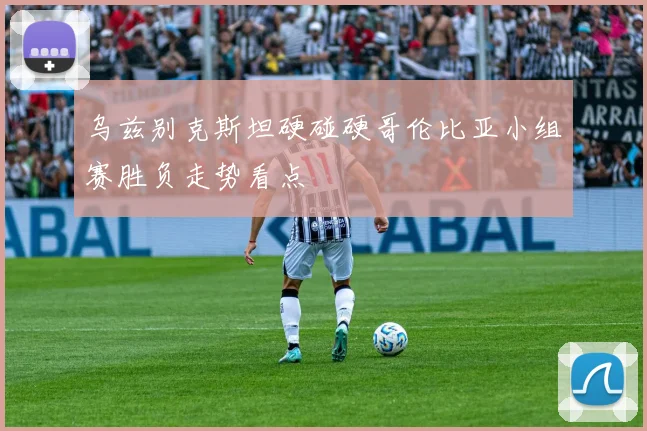 乌兹别克斯坦硬碰硬哥伦比亚小组赛胜负走势看点