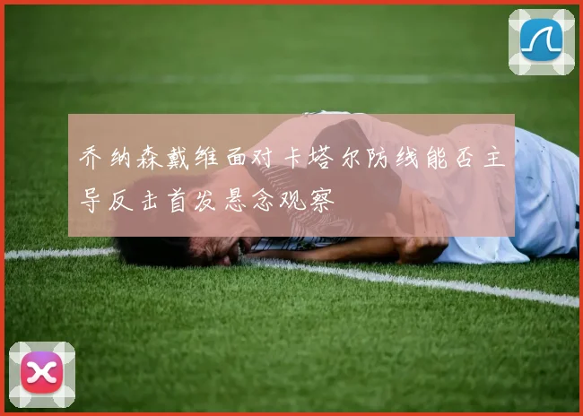 乔纳森戴维面对卡塔尔防线能否主导反击首发悬念观察