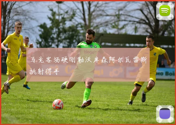 马竞客场硬刚勒沃库森阿尔瓦雷斯挑射得手
