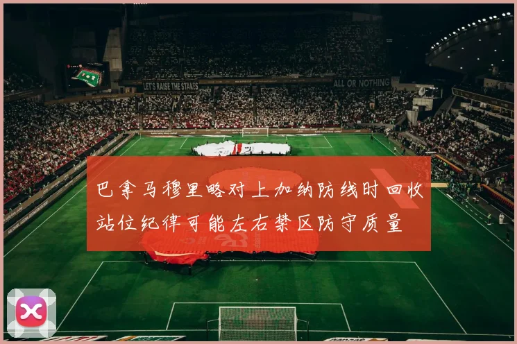 巴拿马穆里略对上加纳防线时回收站位纪律可能左右禁区防守质量