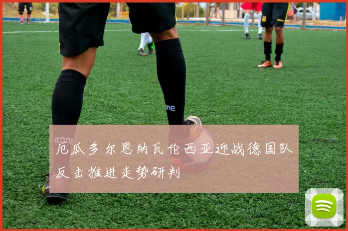厄瓜多尔恩纳瓦伦西亚迎战德国队反击推进走势研判