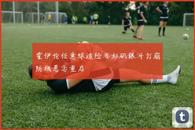 霍伊伦任意球造险洛杉矶银河打崩防线悬念重启