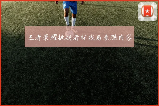 王者荣耀挑战者杯残局表现内容