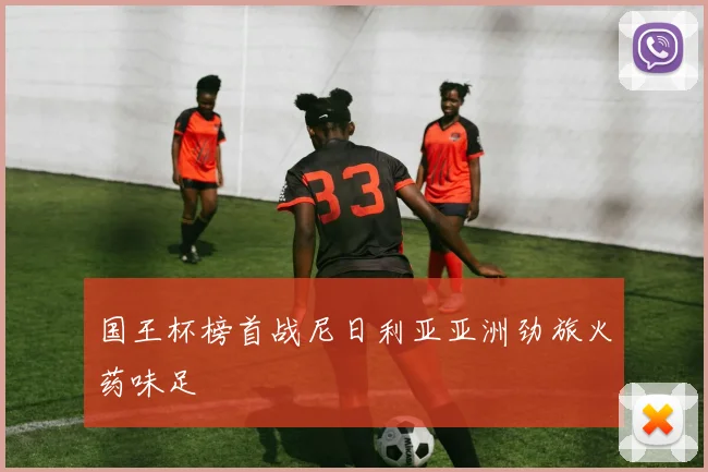 国王杯榜首战尼日利亚亚洲劲旅火药味足