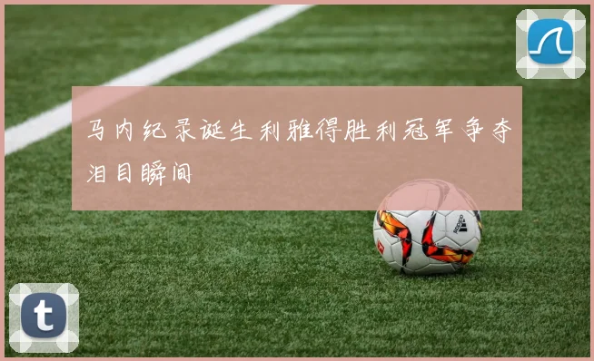马内纪录诞生利雅得胜利冠军争夺泪目瞬间
