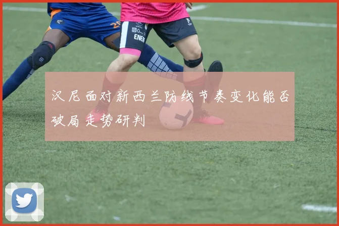 汉尼面对新西兰防线节奏变化能否破局走势研判