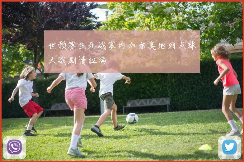 世预赛生死战塞内加尔奥地利点球大战剧情拉满