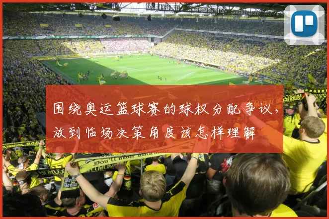 围绕奥运篮球赛的球权分配争议，放到临场决策角度该怎样理解
