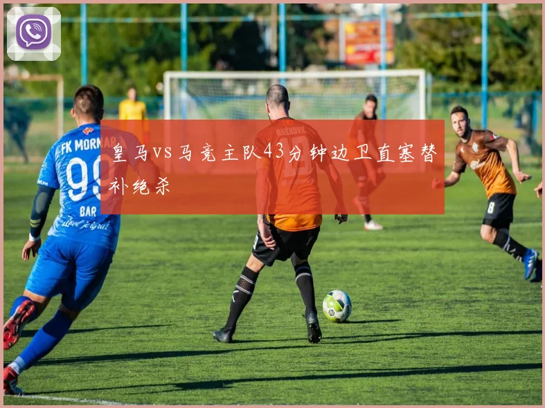 皇马vs马竞主队43分钟边卫直塞替补绝杀
