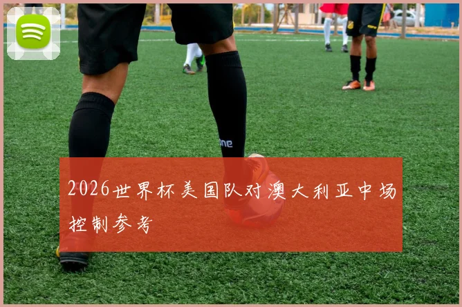 2026世界杯美国队对澳大利亚中场控制参考