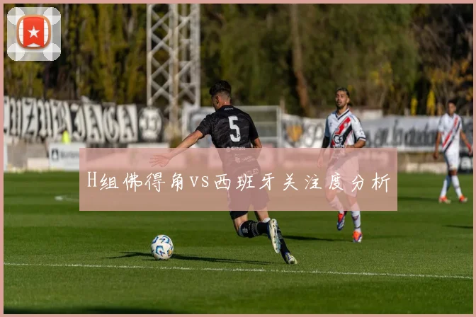 H组佛得角vs西班牙关注度分析