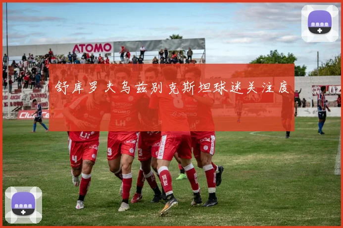 舒库罗夫乌兹别克斯坦球迷关注度