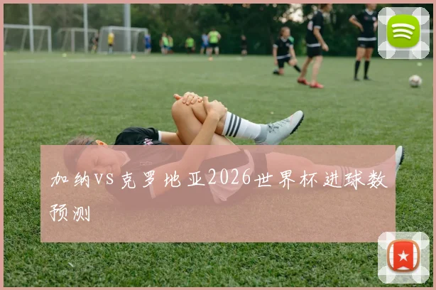加纳vs克罗地亚2026世界杯进球数预测