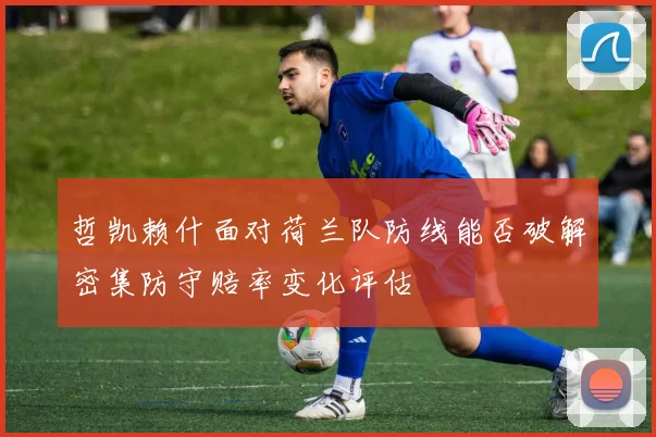 哲凯赖什面对荷兰队防线能否破解密集防守赔率变化评估