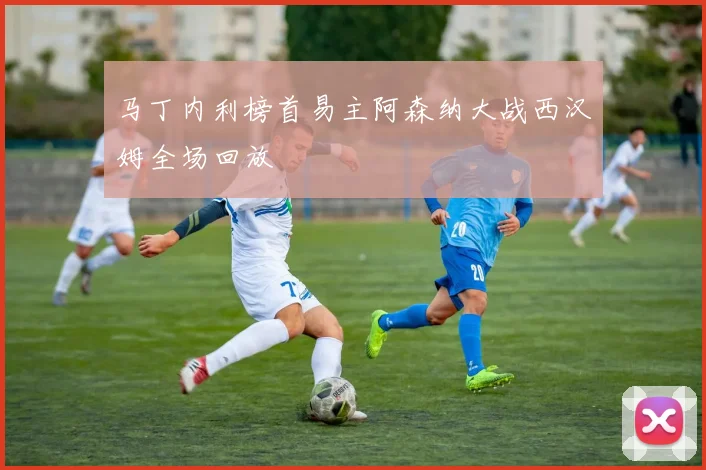 马丁内利榜首易主阿森纳大战西汉姆全场回放