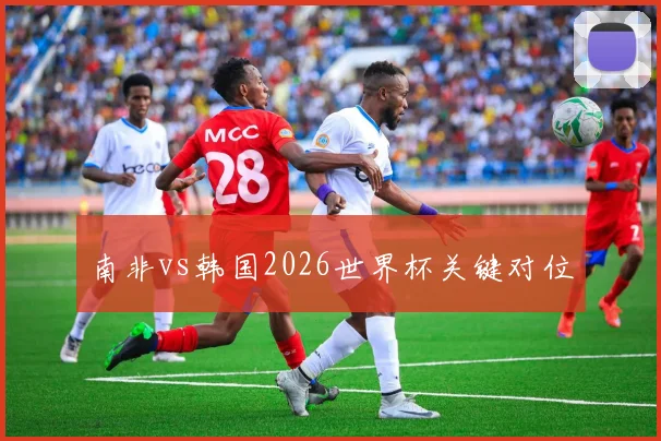 南非vs韩国2026世界杯关键对位