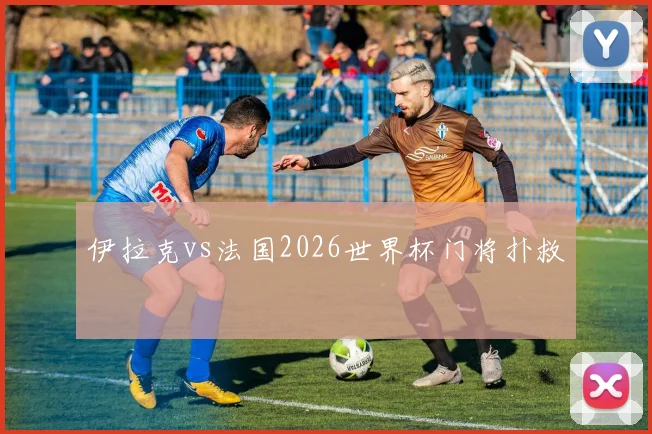 伊拉克vs法国2026世界杯门将扑救